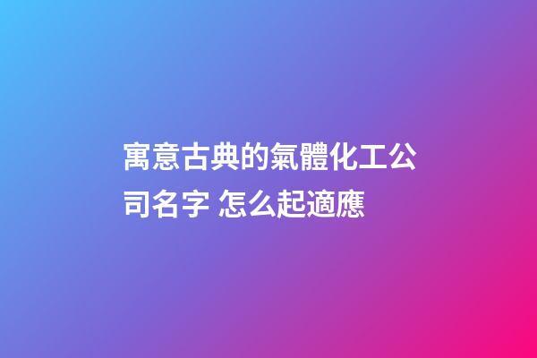 寓意古典的氣體化工公司名字 怎么起適應-第1張-公司起名-玄機派